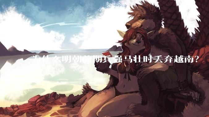 为什么明朝前期兵强马壮时丢弃越南？