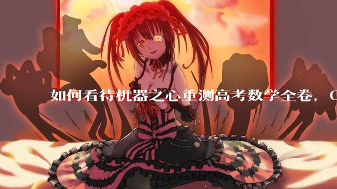 如何看待机器之心重测高考数学全卷，Gemini夺冠，豆包DeepSeek并列第二？