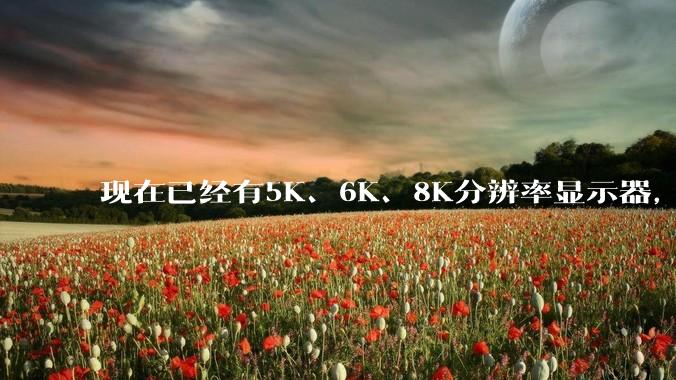 现在已经有5K、6K、8K分辨率显示器，那么8K之后是什么？