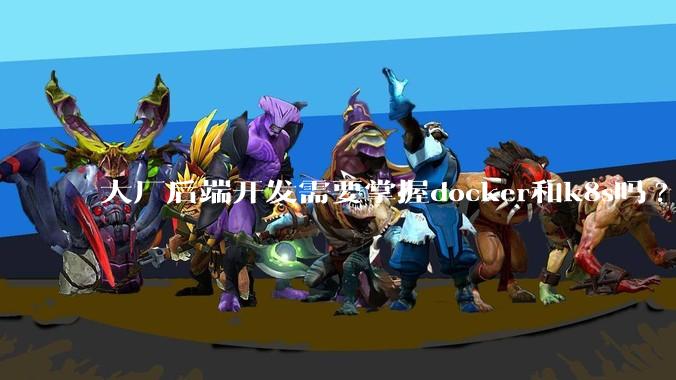 大厂后端开发需要掌握docker和k8s吗?