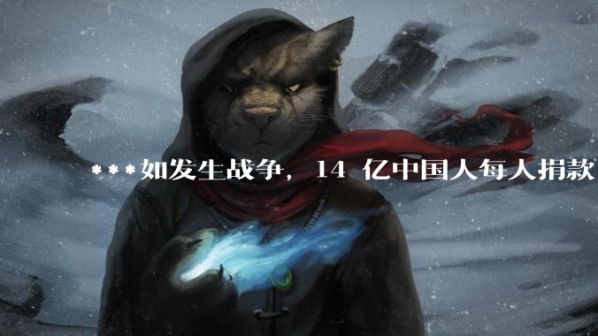 ***如发生战争，14 亿中国人每人捐款 1000 元，可以打几天？