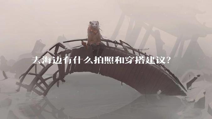 去海边有什么拍照和穿搭建议？