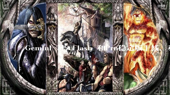 Gemini 2.5 Flash 和Pro稳定版上线，和之前版本相比，在性能和应用场景上有哪些提升？