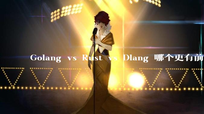 Golang vs Rust vs Dlang 哪个更有前途，哪位大牛这 3 门语言都用过？