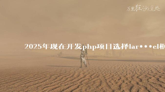 2025年现在开发php项目选择lar***el框架好还是thinkphp框架好？