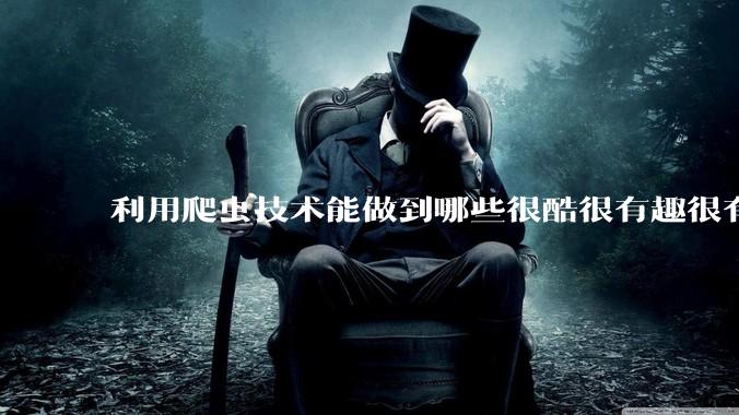 利用爬虫技术能做到哪些很酷很有趣很有用的事情？