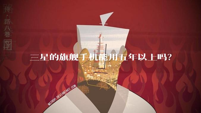 三星的旗舰手机能用五年以上吗？
