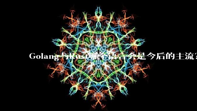 Golang与Rust哪个语言会是今后的主流？
