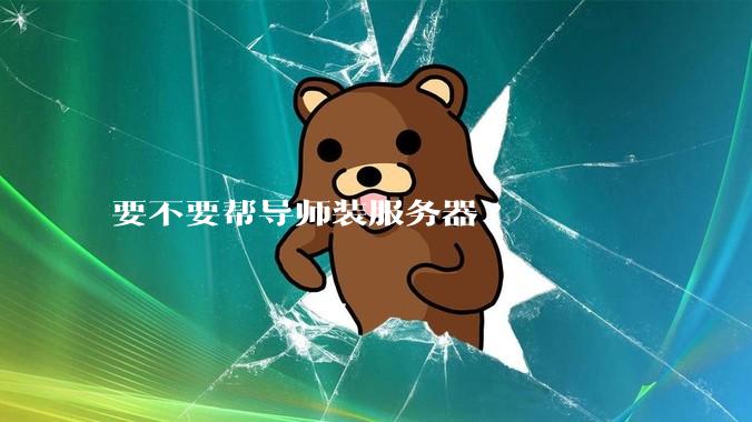 要不要帮导师装服务器?