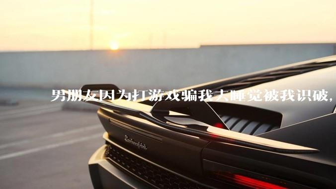男朋友因为打游戏骗我去睡觉被我识破，然后我提了分手，他同意了，问问男孩子们他怎么想的？