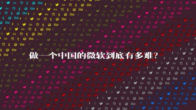 做一个中国的微软到底有多难？