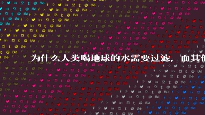 为什么人类喝地球的水需要过滤，而其他任何一种地球的生物可以直接喝地球的水？